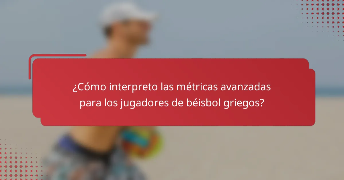 ¿Cómo interpreto las métricas avanzadas para los jugadores de béisbol griegos?