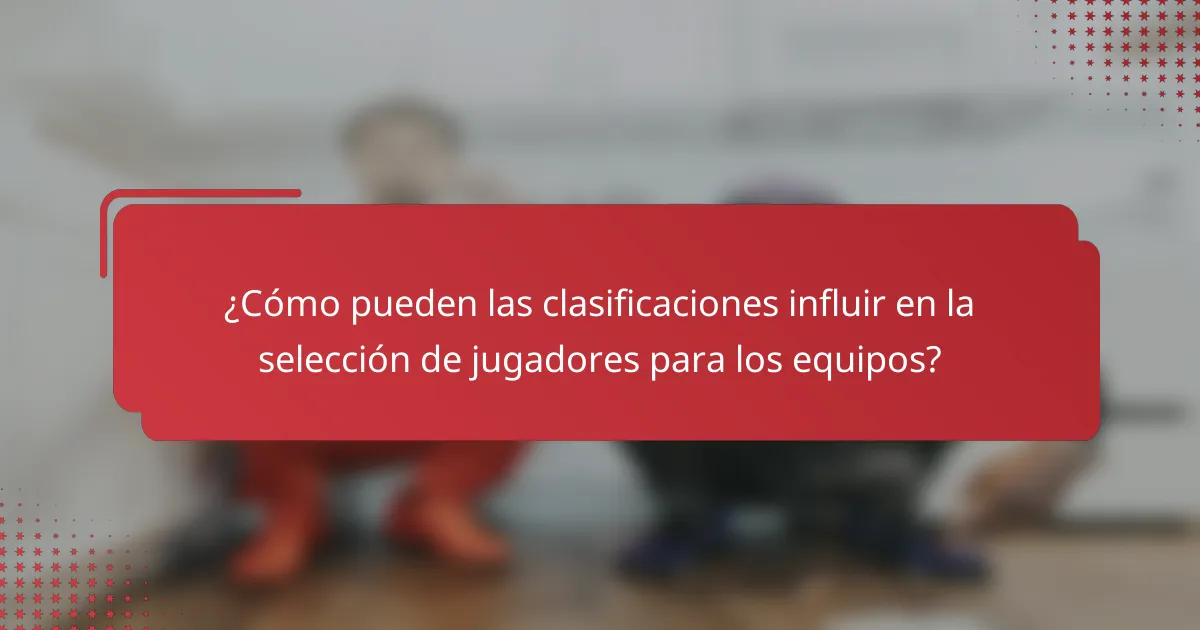 ¿Cómo pueden las clasificaciones influir en la selección de jugadores para los equipos?