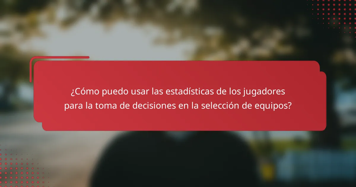 ¿Cómo puedo usar las estadísticas de los jugadores para la toma de decisiones en la selección de equipos?