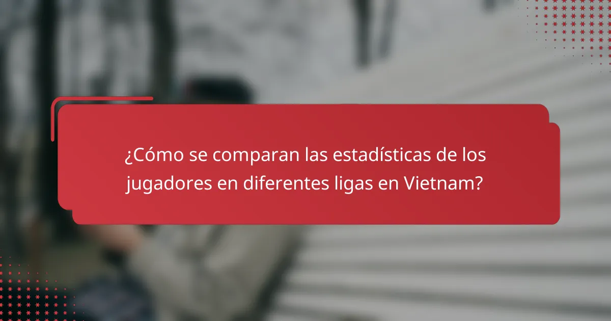 ¿Cómo se comparan las estadísticas de los jugadores en diferentes ligas en Vietnam?