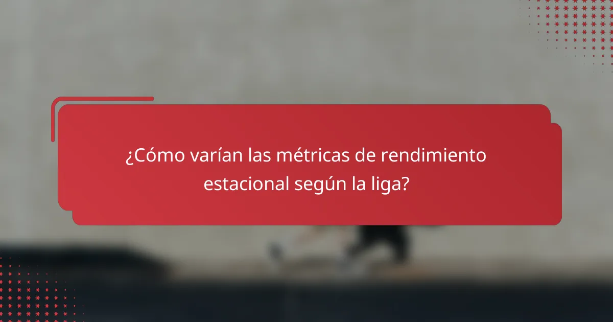 ¿Cómo varían las métricas de rendimiento estacional según la liga?