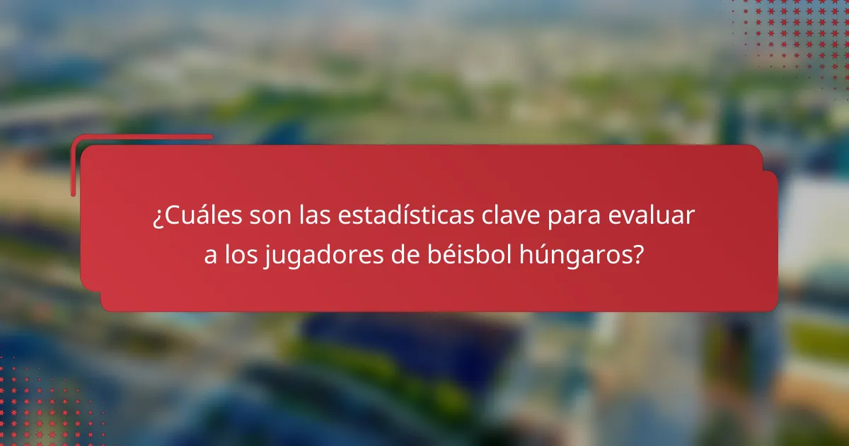 ¿Cuáles son las estadísticas clave para evaluar a los jugadores de béisbol húngaros?