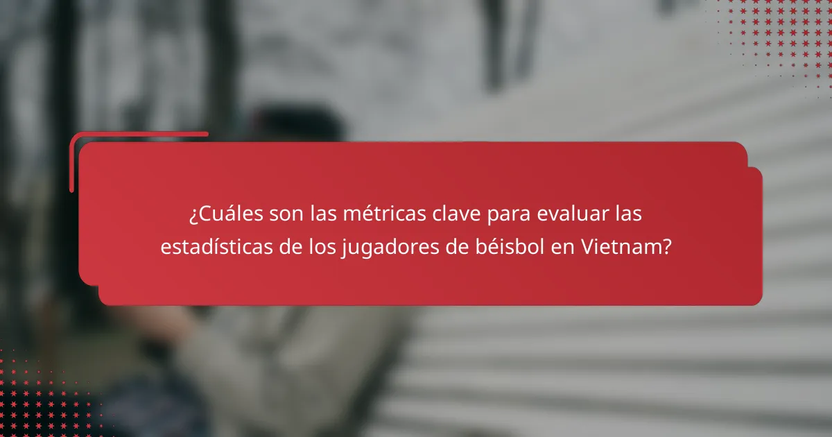 ¿Cuáles son las métricas clave para evaluar las estadísticas de los jugadores de béisbol en Vietnam?