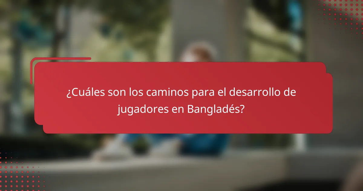 ¿Cuáles son los caminos para el desarrollo de jugadores en Bangladés?