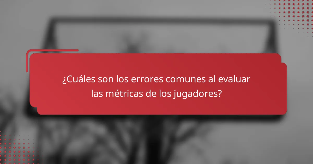 ¿Cuáles son los errores comunes al evaluar las métricas de los jugadores?