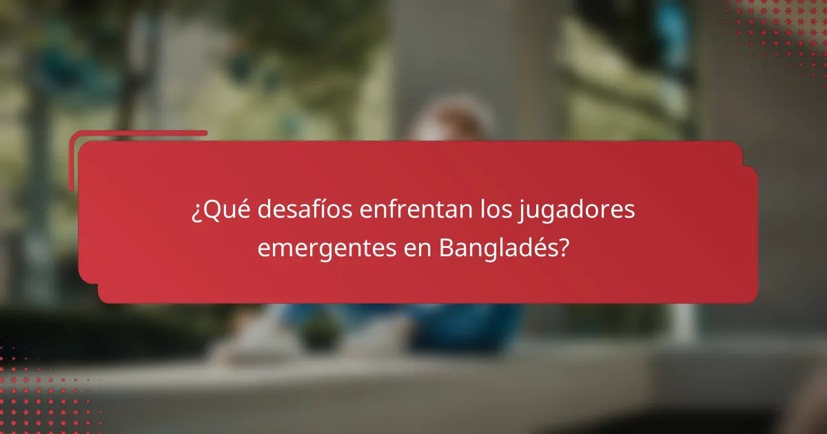 ¿Qué desafíos enfrentan los jugadores emergentes en Bangladés?