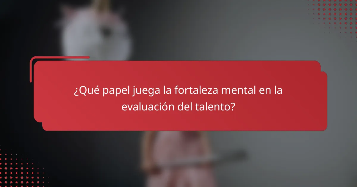 ¿Qué papel juega la fortaleza mental en la evaluación del talento?