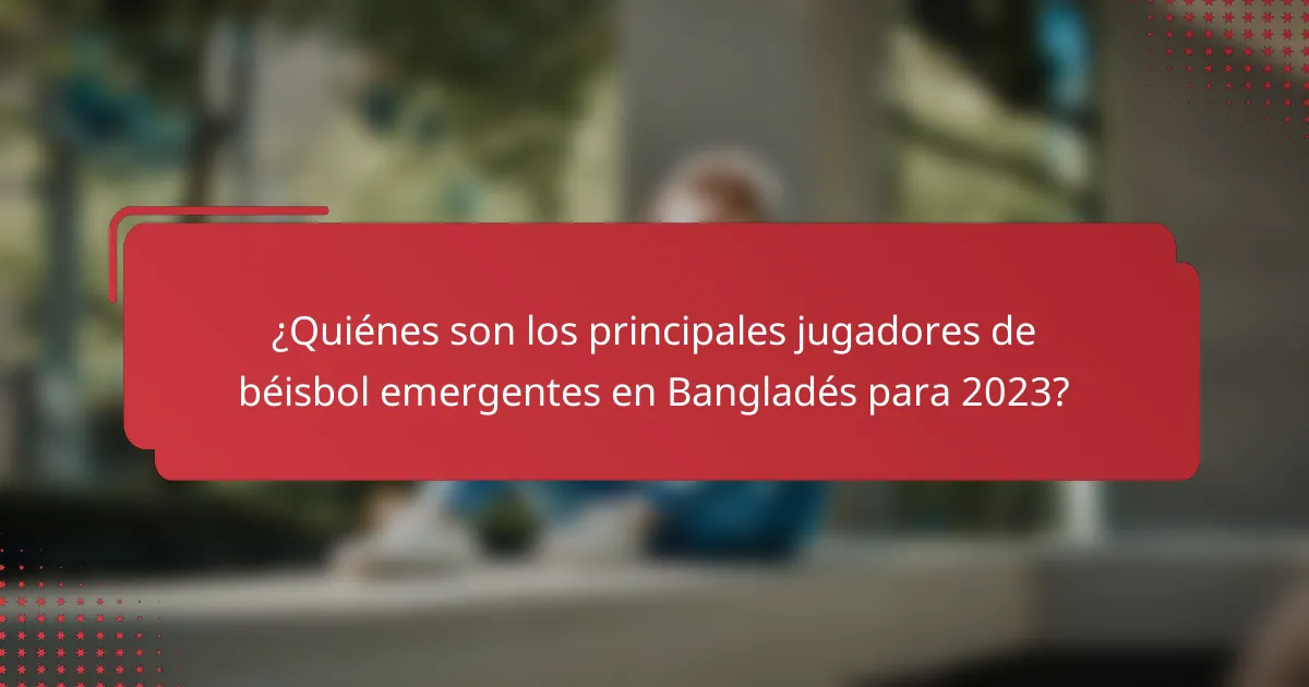 ¿Quiénes son los principales jugadores de béisbol emergentes en Bangladés para 2023?
