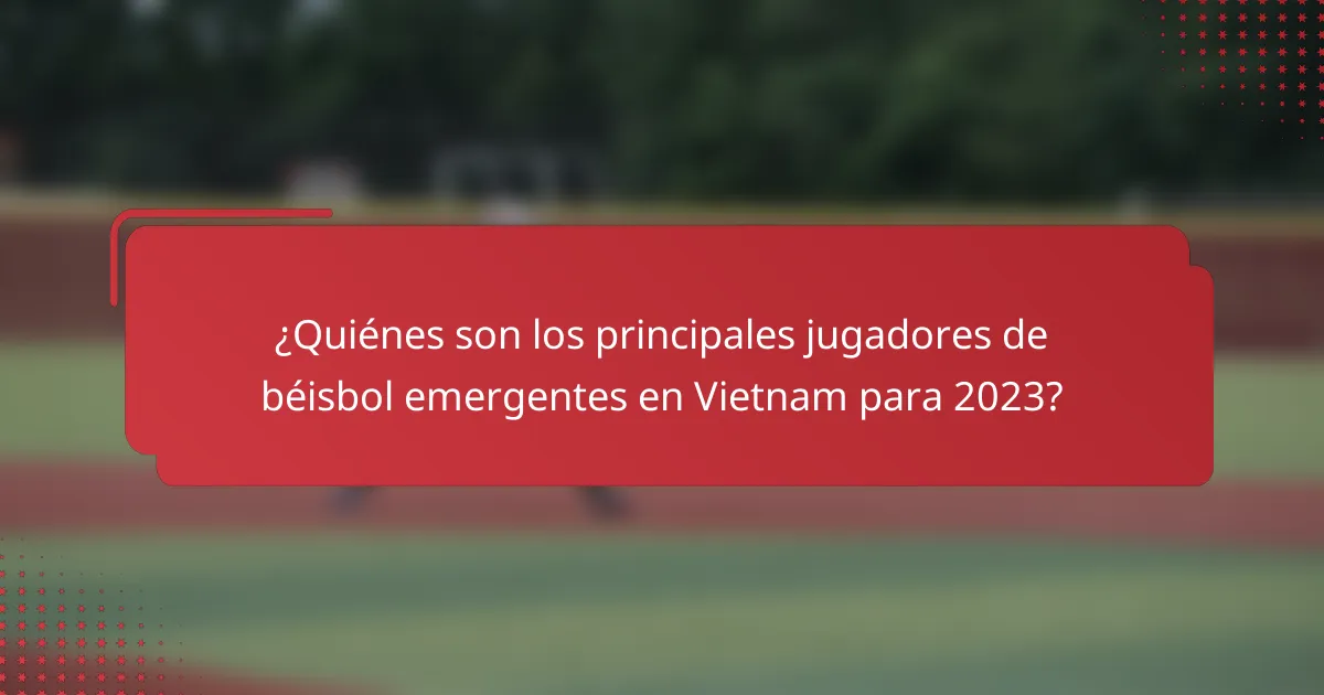 ¿Quiénes son los principales jugadores de béisbol emergentes en Vietnam para 2023?